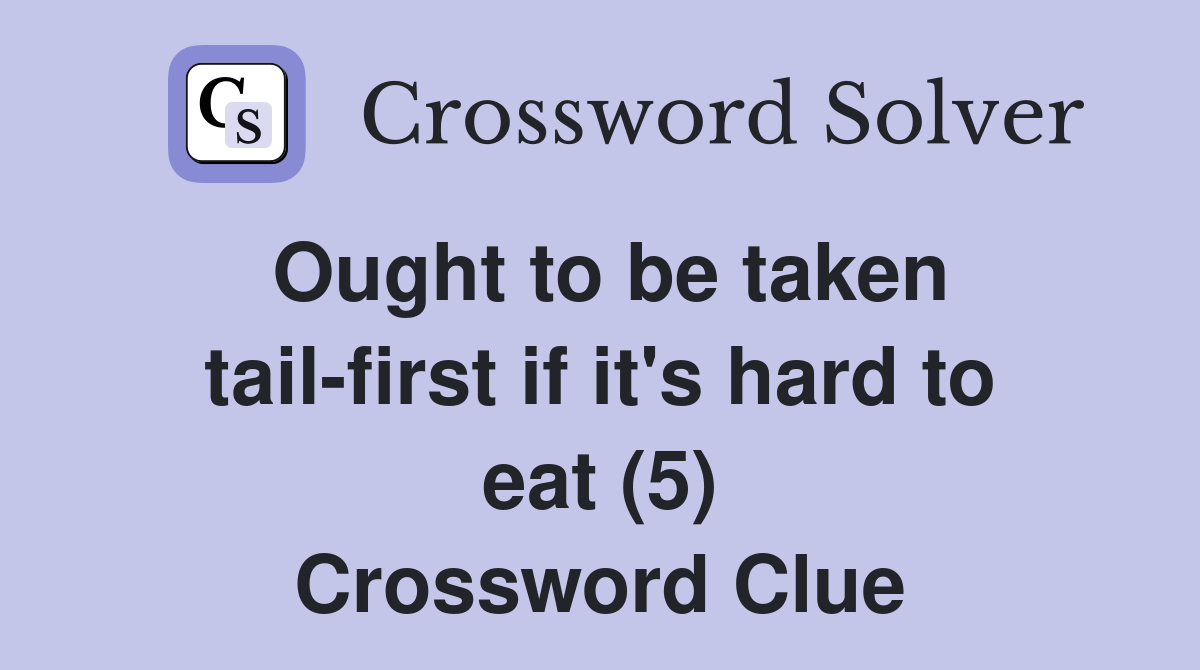 Ought to be taken tail-first if it's hard to eat (5) - Crossword Clue